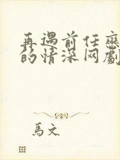 再遇前任恋上他的情深网剧