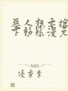 恶人想要抢救一下动态漫免费观看全集完整版