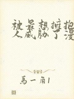 被最想拥抱的男人威胁了漫画免费阅读