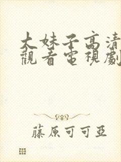 大妹子高清免费观看电视剧第3集