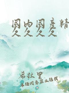 国内国产精品久久久久久