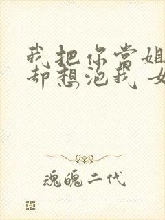 我把你当姐,你却想泡我 女主