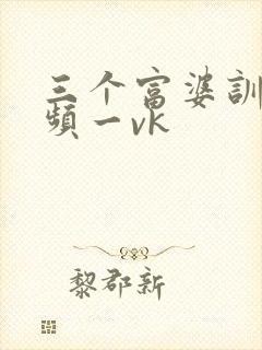 三个富婆训奴视频一vk