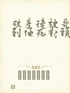 破产后被哥哥扔到他死对头家里