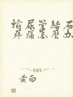 输尿管结石一直疼痛怎么办