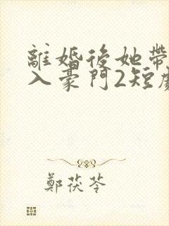 离婚后她带崽嫁入豪门2短剧