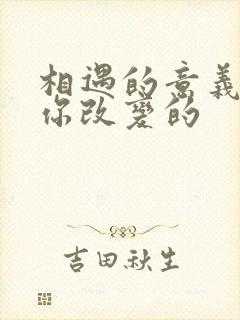 相遇的意义是被你改变的