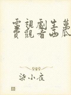 电视剧生万物免费观看西瓜