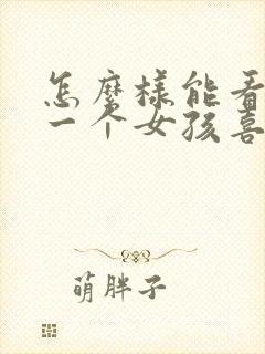 怎么样能看出来一个女孩喜不喜欢你