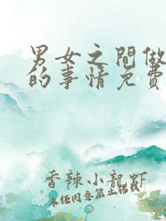 男女之间做差差的事情免费视频十