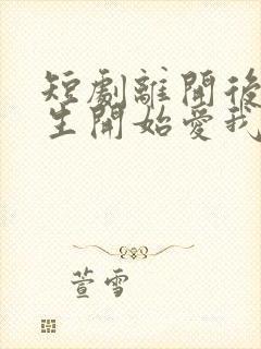 短剧离开后顾先生开始爱我全集