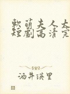 软萌夫人太难哄短剧高清完整版