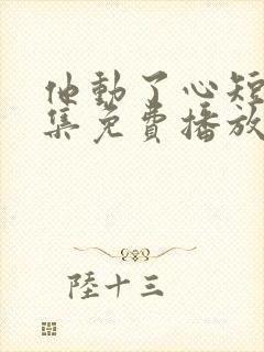 他动了心短剧全集免费播放