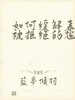 如何缓解表白后被拒绝的尴尬