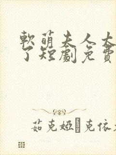 软萌夫人太难哄了短剧免费观看