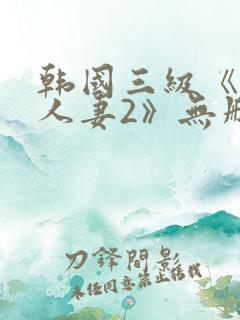 韩国三级《美味人妻2》无删减版