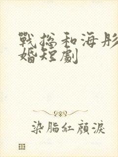 战总和海彤的闪婚短剧