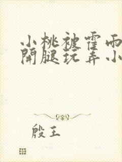 小桃被霍雨浩扒开腿玩弄小说