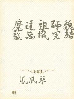 魔道祖师魏无羡蓝忘机完结