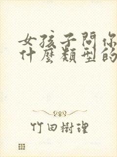 女孩子问你喜欢什么类型的啊怎么回答