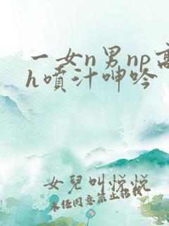 一女n男np高h喷汁呻吟