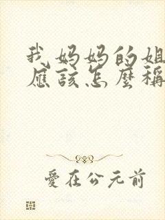 我妈妈的姐姐我应该怎么称呼