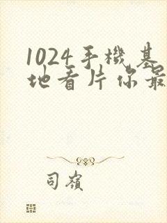 1024手机基地看片你最懂