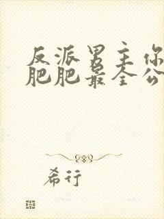 反派男主你好坏肥肥最全公爵夫人