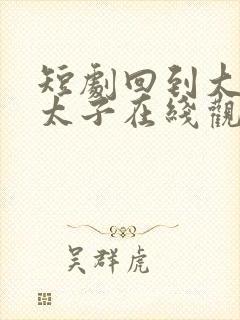 短剧回到大唐当太子在线观看