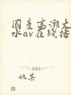 国产高潮大量喷水av在线播放