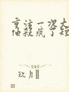 重活一次大少爷他杀疯了短剧免费