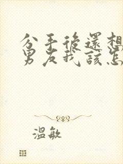 分手后还想挽回男友我该怎么做