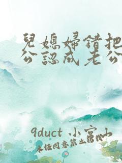 儿媳妇错把老公公认成老公的小说