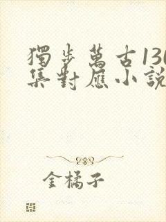 独步万古130集对应小说多少章了