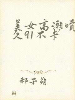 美女高潮喷水久久91不卡