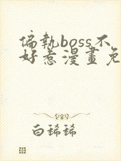 偏执boss不好惹漫画免费阅读