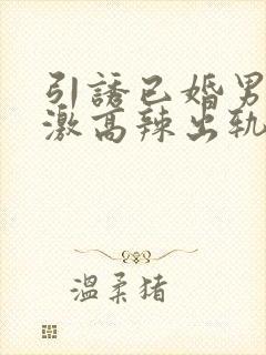 引诱已婚男h刺激高辣出轨