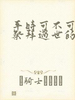 平时可不可以去祭拜过世的亲人