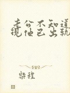 老公不知道我发现他已出轨我该怎么办