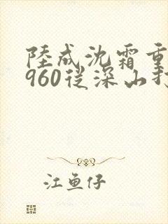 陆成沈霜重生1960从深山打猎开始逆袭