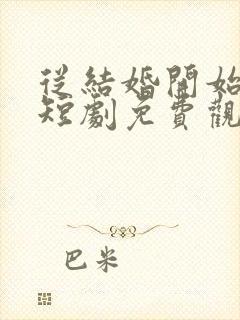 从结婚开始恋爱短剧免费观看完整版