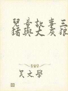 儿童故事三只小猪与大灰狼