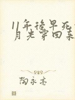 11年后早死白月光穿回来了短剧完整版