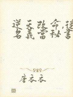 逆天改命,从在名义当秘书开始全文