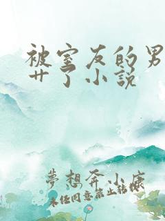 被室友的男朋友艹了小说