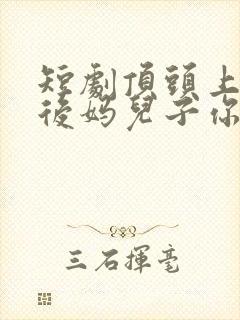 短剧顶头上司变后妈儿子你别懵演员表