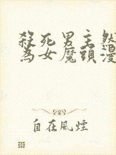 杀死男主然后成为女魔头漫画免费下拉式