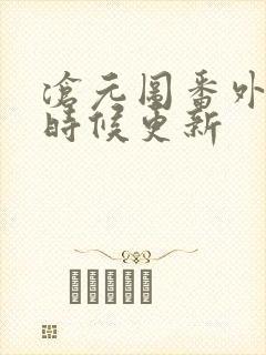 沧元图番外什么时候更新