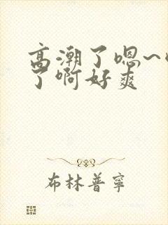 高潮了嗯~喷水了啊好爽