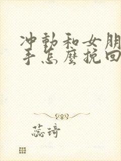 冲动和女朋友分手怎么挽回